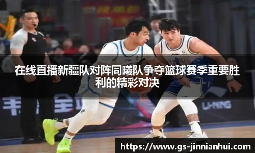 在线直播新疆队对阵同曦队争夺篮球赛季重要胜利的精彩对决