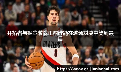 开拓者与掘金激战正酣谁能在这场对决中笑到最后
